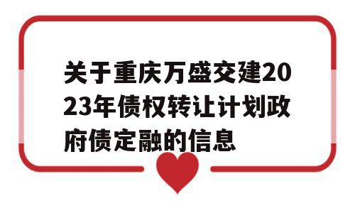 关于重庆万盛交建2023年债权转让计划政府债定融的信息