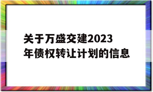 关于万盛交建2023年债权转让计划的信息