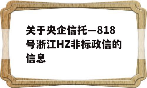 关于央企信托—818号浙江HZ非标政信的信息