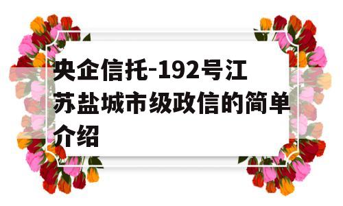 央企信托-192号江苏盐城市级政信的简单介绍