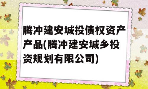 腾冲建安城投债权资产产品(腾冲建安城乡投资规划有限公司)