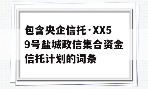 包含央企信托·XX59号盐城政信集合资金信托计划的词条