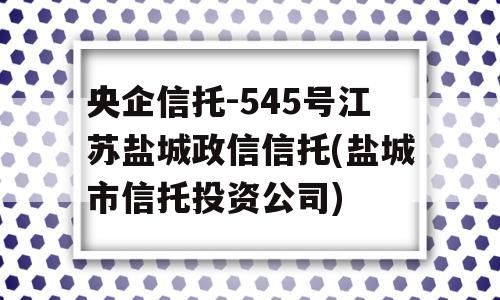 央企信托-545号江苏盐城政信信托(盐城市信托投资公司)