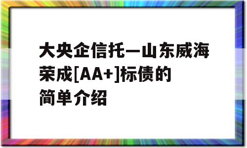 大央企信托—山东威海荣成[AA+]标债的简单介绍