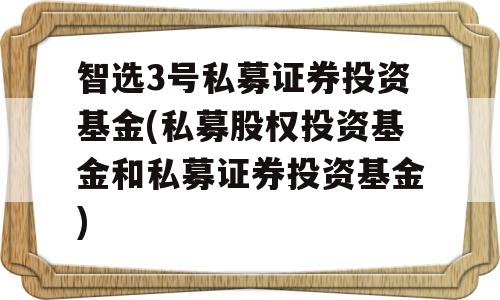 智选3号私募证券投资基金(私募股权投资基金和私募证券投资基金)