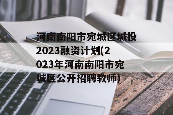 河南南阳市宛城区城投2023融资计划(2023年河南南阳市宛城区公开招聘教师)