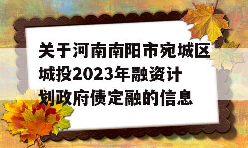 关于河南南阳市宛城区城投2023年融资计划政府债定融的信息