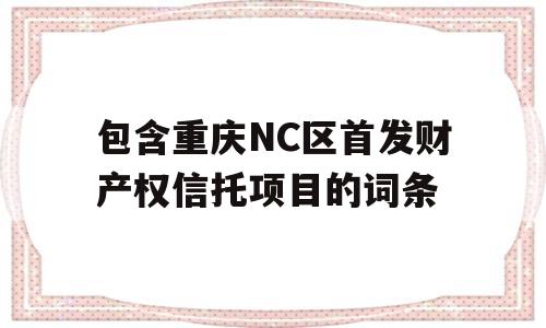 包含重庆NC区首发财产权信托项目的词条