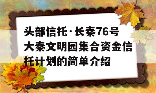 头部信托·长秦76号大秦文明园集合资金信托计划的简单介绍