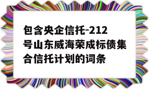 包含央企信托-212号山东威海荣成标债集合信托计划的词条