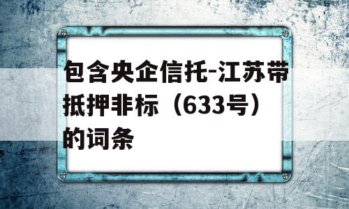 包含央企信托-江苏带抵押非标（633号）的词条