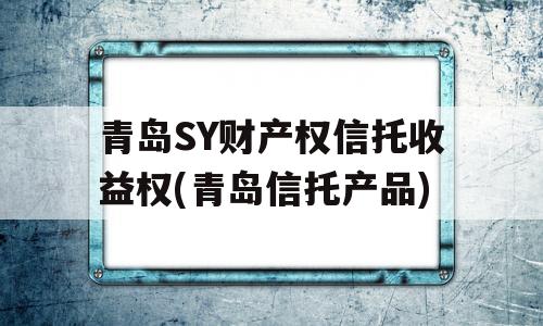 青岛SY财产权信托收益权(青岛信托产品)