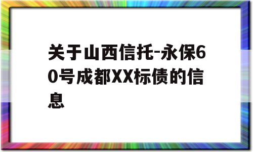 关于山西信托-永保60号成都XX标债的信息