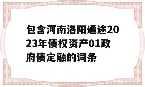 包含河南洛阳通途2023年债权资产01政府债定融的词条