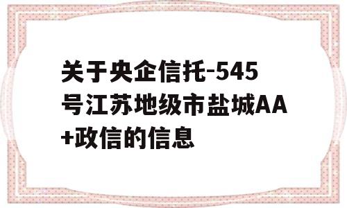 关于央企信托-545号江苏地级市盐城AA+政信的信息