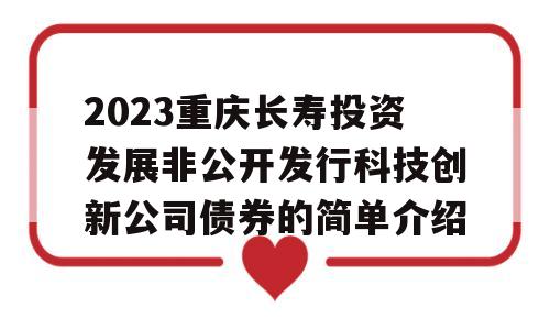 2023重庆长寿投资发展非公开发行科技创新公司债券的简单介绍