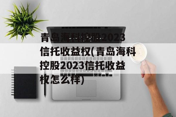 青岛海科控股2023信托收益权(青岛海科控股2023信托收益权怎么样)