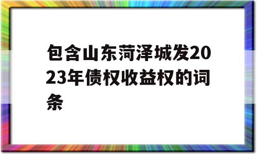 包含山东菏泽城发2023年债权收益权的词条