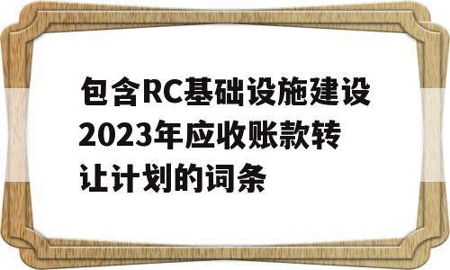 包含RC基础设施建设2023年应收账款转让计划的词条