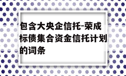 包含大央企信托-荣成标债集合资金信托计划的词条