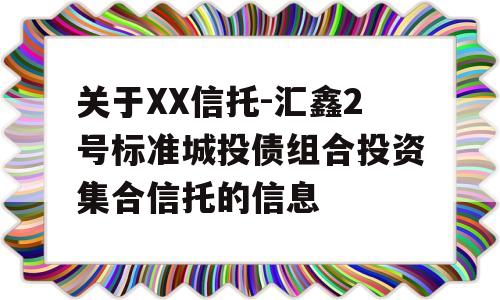 关于XX信托-汇鑫2号标准城投债组合投资集合信托的信息