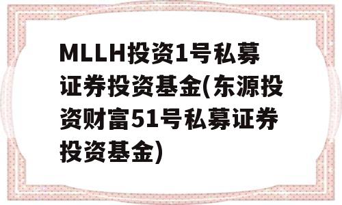 MLLH投资1号私募证券投资基金(东源投资财富51号私募证券投资基金)