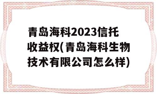 青岛海科2023信托收益权(青岛海科生物技术有限公司怎么样)