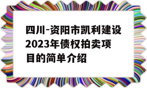 四川-资阳市凯利建设2023年债权拍卖项目的简单介绍