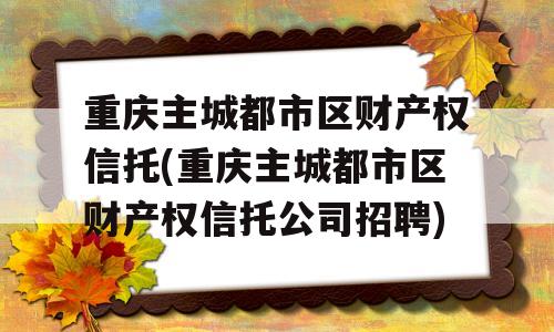 重庆主城都市区财产权信托(重庆主城都市区财产权信托公司招聘)