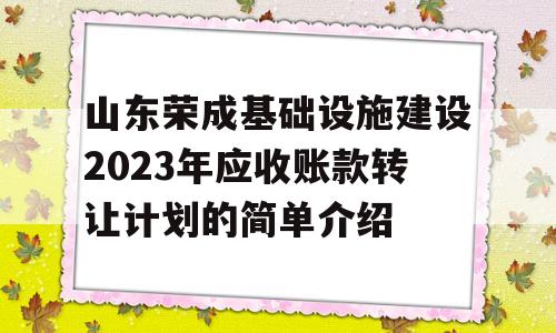 山东荣成基础设施建设2023年应收账款转让计划的简单介绍