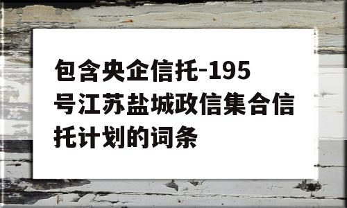 包含央企信托-195号江苏盐城政信集合信托计划的词条