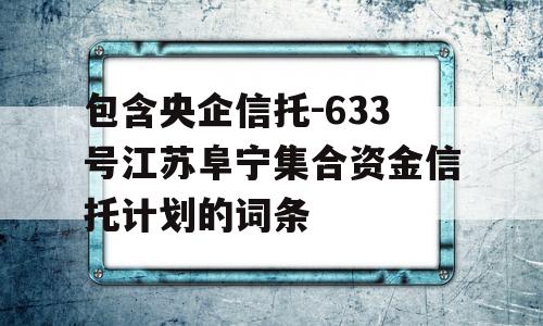 包含央企信托-633号江苏阜宁集合资金信托计划的词条