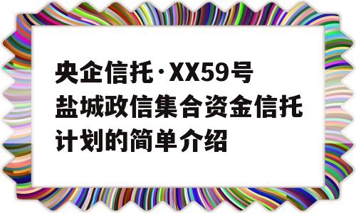 央企信托·XX59号盐城政信集合资金信托计划的简单介绍