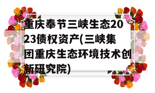 重庆奉节三峡生态2023债权资产(三峡集团重庆生态环境技术创新研究院)