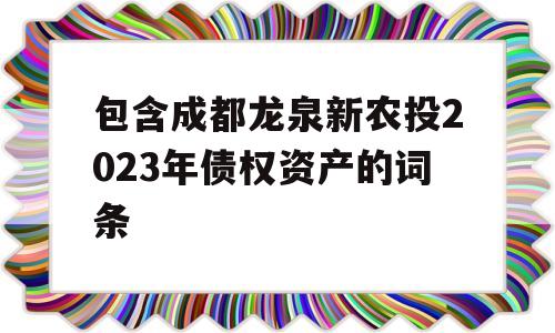 包含成都龙泉新农投2023年债权资产的词条