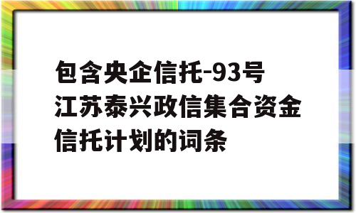 包含央企信托-93号江苏泰兴政信集合资金信托计划的词条