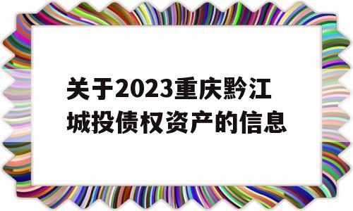 关于2023重庆黔江城投债权资产的信息