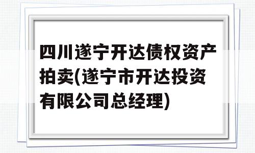 四川遂宁开达债权资产拍卖(遂宁市开达投资有限公司总经理)