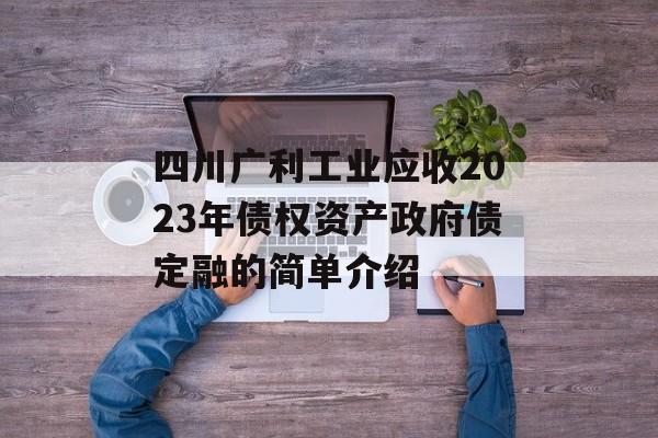 四川广利工业应收2023年债权资产政府债定融的简单介绍