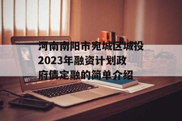 河南南阳市宛城区城投2023年融资计划政府债定融的简单介绍