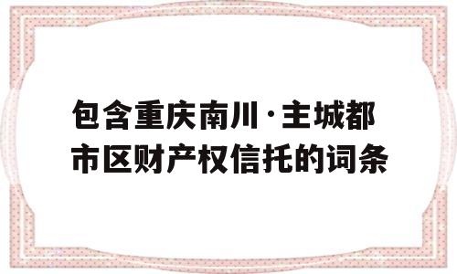 包含重庆南川·主城都市区财产权信托的词条