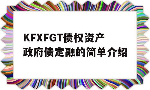 KFXFGT债权资产政府债定融的简单介绍