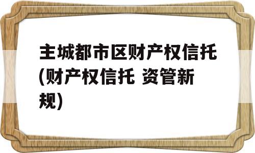 主城都市区财产权信托(财产权信托 资管新规)