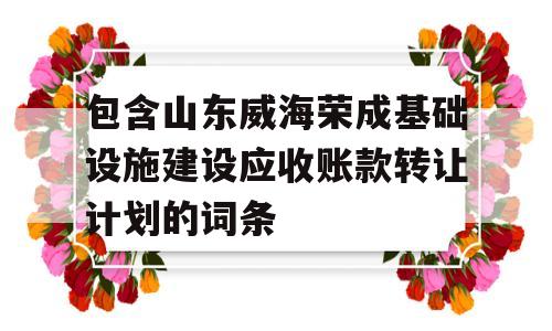 包含山东威海荣成基础设施建设应收账款转让计划的词条