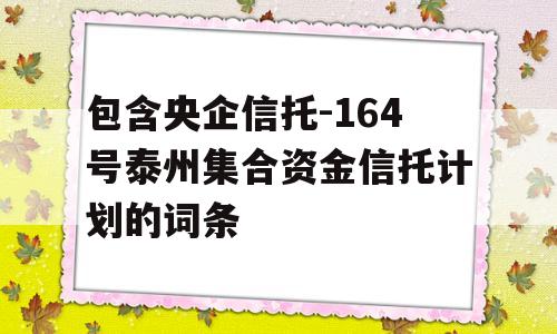 包含央企信托-164号泰州集合资金信托计划的词条