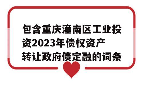 包含重庆潼南区工业投资2023年债权资产转让政府债定融的词条