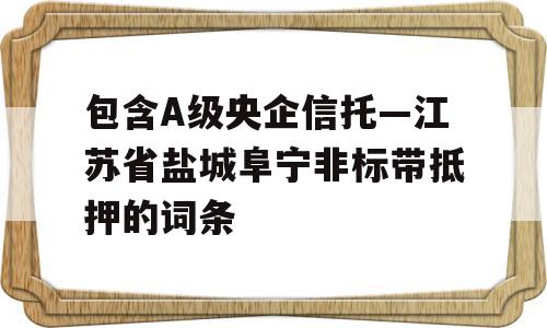 包含A级央企信托—江苏省盐城阜宁非标带抵押的词条