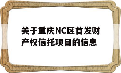 关于重庆NC区首发财产权信托项目的信息