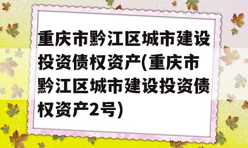 重庆市黔江区城市建设投资债权资产(重庆市黔江区城市建设投资债权资产2号)