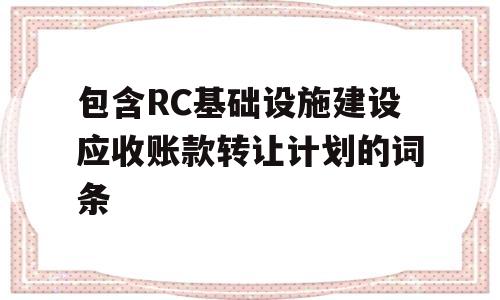 包含RC基础设施建设应收账款转让计划的词条